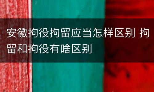 安徽拘役拘留应当怎样区别 拘留和拘役有啥区别