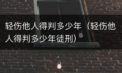 轻伤他人得判多少年（轻伤他人得判多少年徒刑）