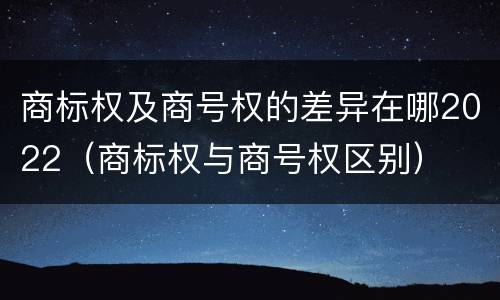 商标权及商号权的差异在哪2022（商标权与商号权区别）