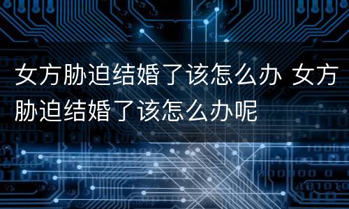 女方胁迫结婚了该怎么办 女方胁迫结婚了该怎么办呢
