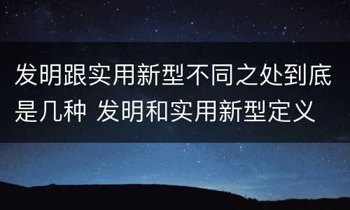 发明跟实用新型不同之处到底是几种 发明和实用新型定义