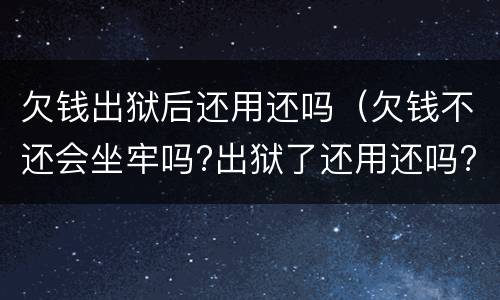 欠钱出狱后还用还吗（欠钱不还会坐牢吗?出狱了还用还吗?）