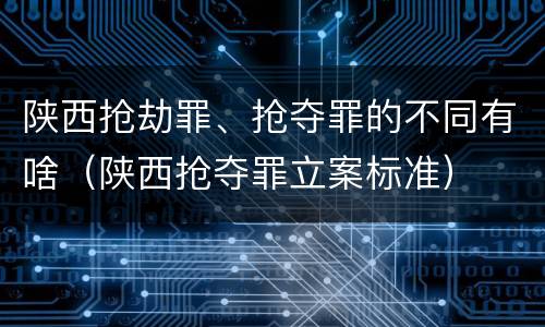 陕西抢劫罪、抢夺罪的不同有啥（陕西抢夺罪立案标准）
