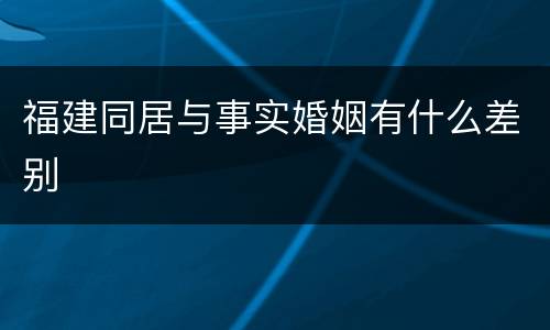 福建同居与事实婚姻有什么差别