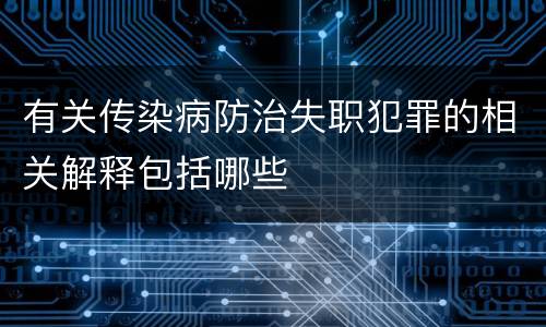 有关传染病防治失职犯罪的相关解释包括哪些