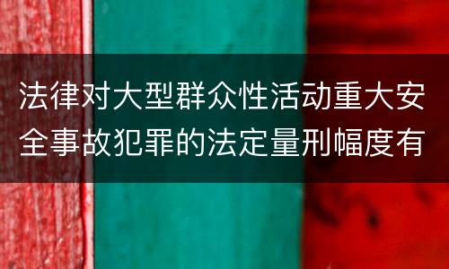 法律对大型群众性活动重大安全事故犯罪的法定量刑幅度有哪些
