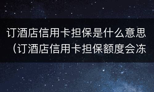 订酒店信用卡担保是什么意思（订酒店信用卡担保额度会冻结吗）