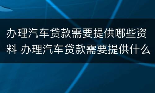 办理汽车贷款需要提供哪些资料 办理汽车贷款需要提供什么材料