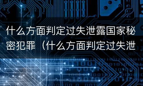 什么方面判定过失泄露国家秘密犯罪（什么方面判定过失泄露国家秘密犯罪行为）