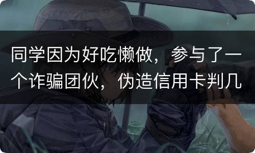 同学因为好吃懒做，参与了一个诈骗团伙，伪造信用卡判几年