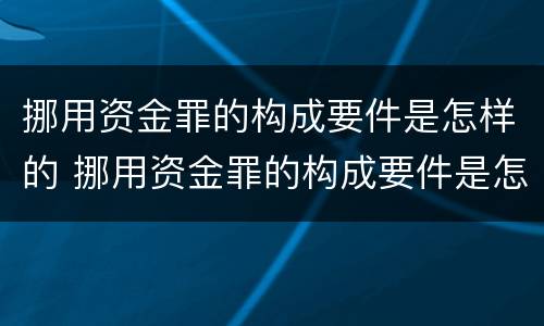 挪用资金罪的构成要件是怎样的 挪用资金罪的构成要件是怎样的呢