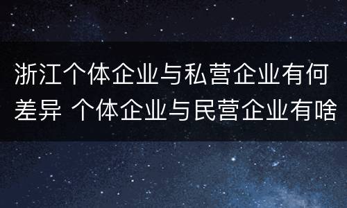 浙江个体企业与私营企业有何差异 个体企业与民营企业有啥不同