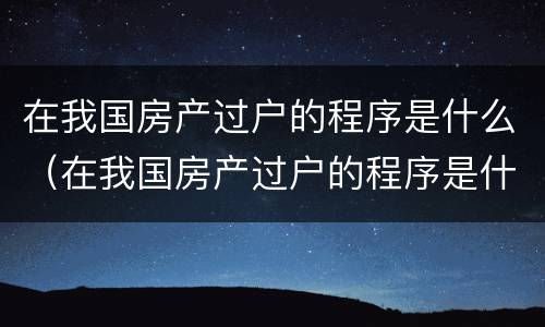 在我国房产过户的程序是什么（在我国房产过户的程序是什么样的）