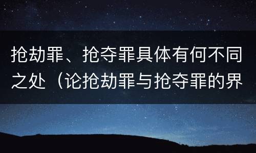 抢劫罪、抢夺罪具体有何不同之处（论抢劫罪与抢夺罪的界限）