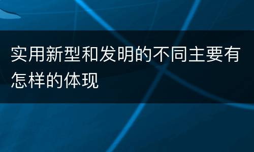 实用新型和发明的不同主要有怎样的体现