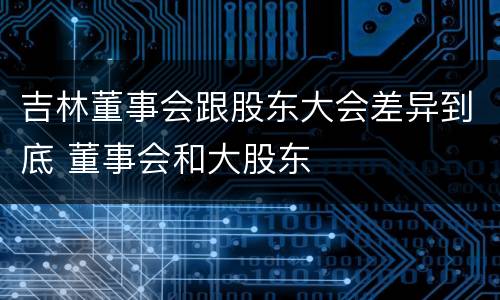 吉林董事会跟股东大会差异到底 董事会和大股东