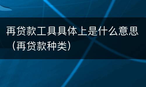再贷款工具具体上是什么意思（再贷款种类）