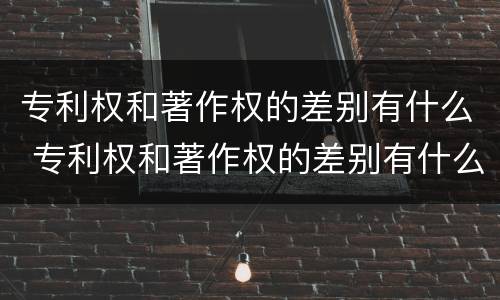 专利权和著作权的差别有什么 专利权和著作权的差别有什么影响