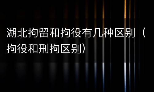 湖北拘留和拘役有几种区别（拘役和刑拘区别）