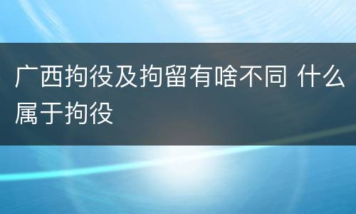 广西拘役及拘留有啥不同 什么属于拘役
