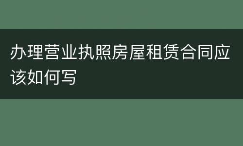 办理营业执照房屋租赁合同应该如何写