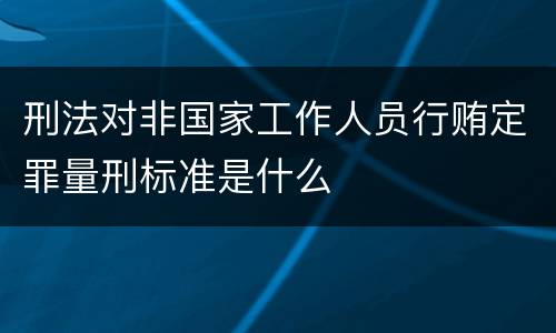 刑法对非国家工作人员行贿定罪量刑标准是什么