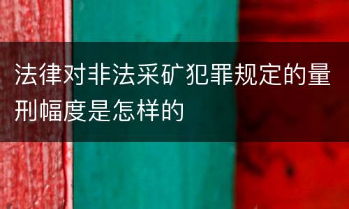 法律对非法采矿犯罪规定的量刑幅度是怎样的