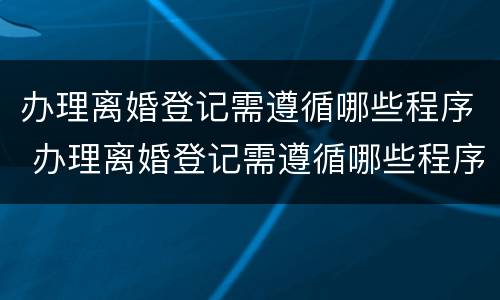 办理离婚登记需遵循哪些程序 办理离婚登记需遵循哪些程序规定