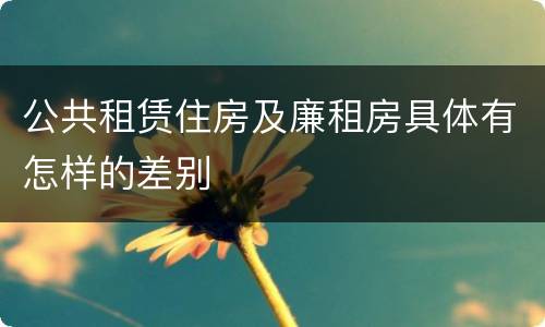 公共租赁住房及廉租房具体有怎样的差别
