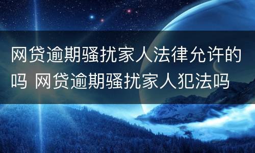 网贷逾期骚扰家人法律允许的吗 网贷逾期骚扰家人犯法吗