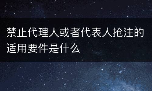 禁止代理人或者代表人抢注的适用要件是什么