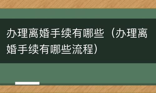 办理离婚手续有哪些（办理离婚手续有哪些流程）