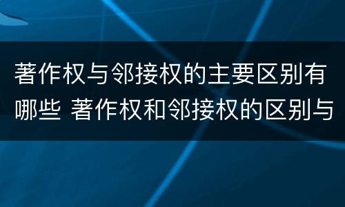 著作权与邻接权的主要区别有哪些 著作权和邻接权的区别与联系