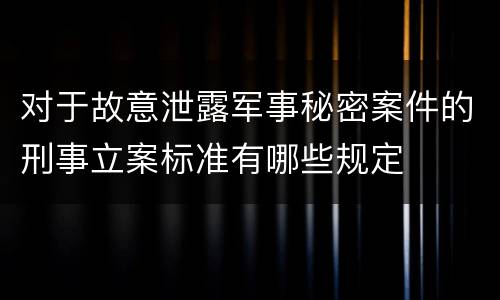 对于故意泄露军事秘密案件的刑事立案标准有哪些规定