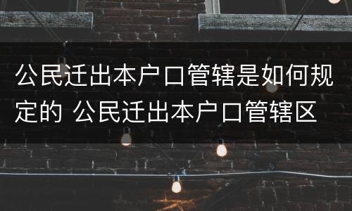 公民迁出本户口管辖是如何规定的 公民迁出本户口管辖区