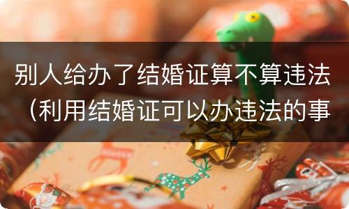 别人给办了结婚证算不算违法（利用结婚证可以办违法的事吗?）