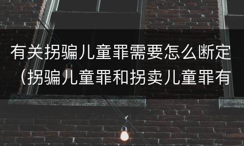 有关拐骗儿童罪需要怎么断定（拐骗儿童罪和拐卖儿童罪有什么区别）