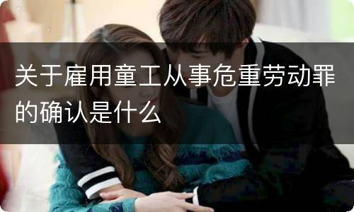 关于雇用童工从事危重劳动罪的确认是什么