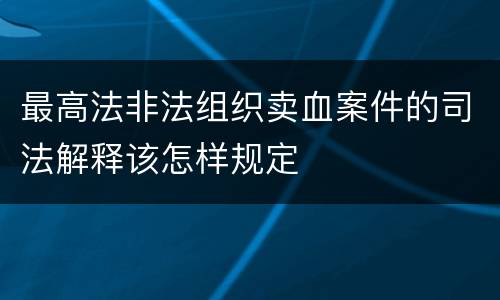 最高法非法组织卖血案件的司法解释该怎样规定
