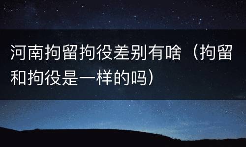 河南拘留拘役差别有啥（拘留和拘役是一样的吗）