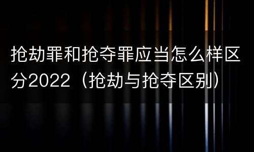 抢劫罪和抢夺罪应当怎么样区分2022（抢劫与抢夺区别）