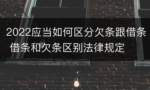 2022应当如何区分欠条跟借条 借条和欠条区别法律规定