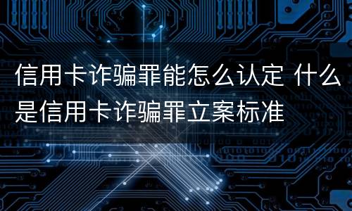 信用卡诈骗罪能怎么认定 什么是信用卡诈骗罪立案标准