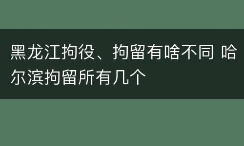 黑龙江拘役、拘留有啥不同 哈尔滨拘留所有几个