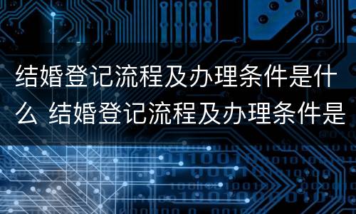 结婚登记流程及办理条件是什么 结婚登记流程及办理条件是什么样的