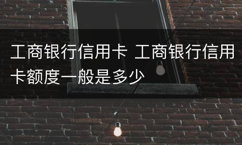 工商银行信用卡 工商银行信用卡额度一般是多少