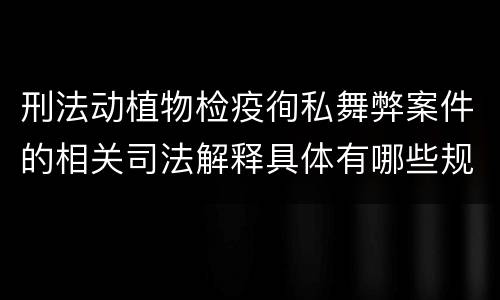 刑法动植物检疫徇私舞弊案件的相关司法解释具体有哪些规定