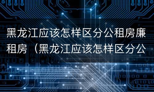 黑龙江应该怎样区分公租房廉租房（黑龙江应该怎样区分公租房廉租房和住宅）