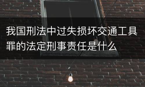 我国刑法中过失损坏交通工具罪的法定刑事责任是什么