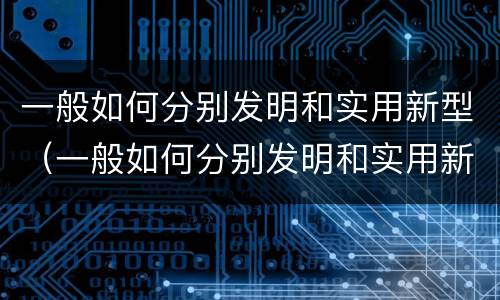 一般如何分别发明和实用新型（一般如何分别发明和实用新型材料）